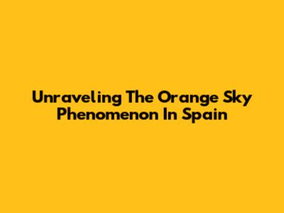 Unraveling The Orange Sky Phenomenon In Spain
