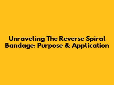 Unraveling The Reverse Spiral Bandage: Purpose & Application