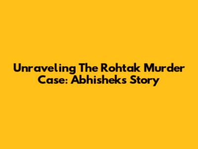 Unraveling The Rohtak Murder Case: Abhishek's Story