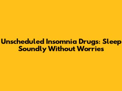 Unscheduled Insomnia Drugs: Sleep Soundly Without Worries