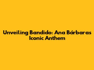 Unveiling 'Bandido': Ana Bárbara's Iconic Anthem