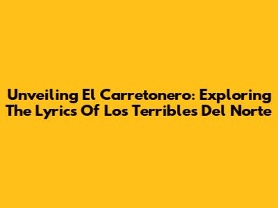 Unveiling 'El Carretonero': Exploring The Lyrics Of Los Terribles Del Norte