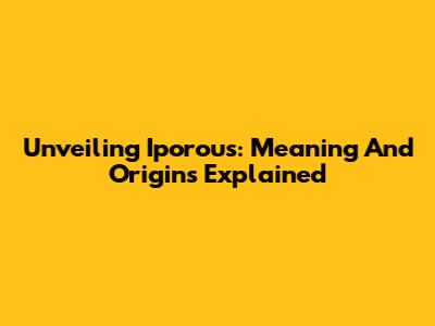 Unveiling 'Iporous': Meaning And Origins Explained