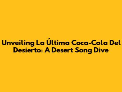 Unveiling 'La Última Coca-Cola Del Desierto': A Desert Song Dive