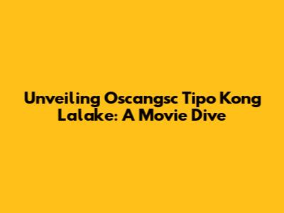 Unveiling 'Oscangsc Tipo Kong Lalake': A Movie Dive