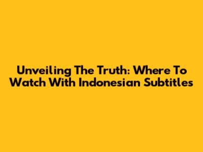 Unveiling 'The Truth': Where To Watch With Indonesian Subtitles