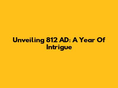 Unveiling 812 AD: A Year Of Intrigue