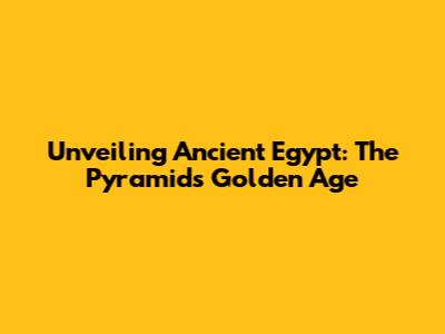 Unveiling Ancient Egypt: The Pyramids' Golden Age