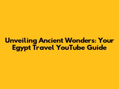 Unveiling Ancient Wonders: Your Egypt Travel YouTube Guide
