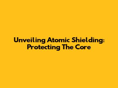 Unveiling Atomic Shielding: Protecting The Core