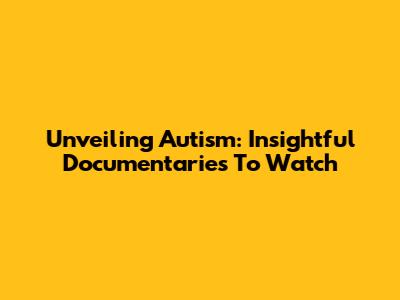 Unveiling Autism: Insightful Documentaries To Watch