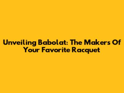 Unveiling Babolat: The Makers Of Your Favorite Racquet