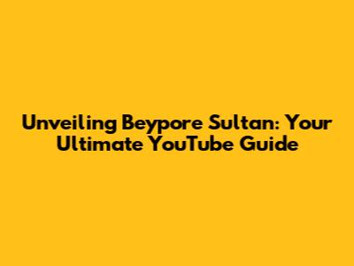 Unveiling Beypore Sultan: Your Ultimate YouTube Guide