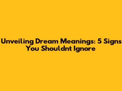 Unveiling Dream Meanings: 5 Signs You Shouldn't Ignore
