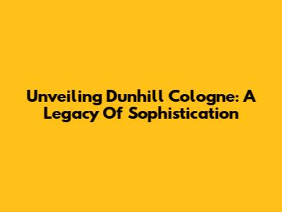 Unveiling Dunhill Cologne: A Legacy Of Sophistication