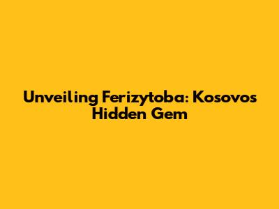 Unveiling Ferizytoba: Kosovo's Hidden Gem