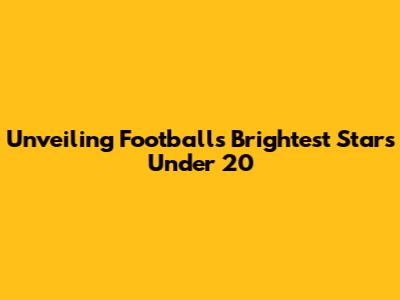 Unveiling Football's Brightest Stars Under 20