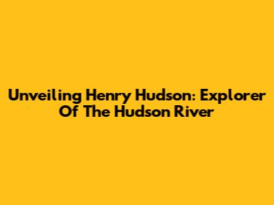 Unveiling Henry Hudson: Explorer Of The Hudson River