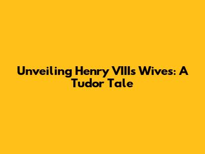 Unveiling Henry VIII's Wives: A Tudor Tale