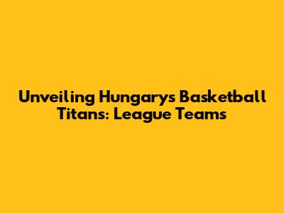 Unveiling Hungary's Basketball Titans: League Teams