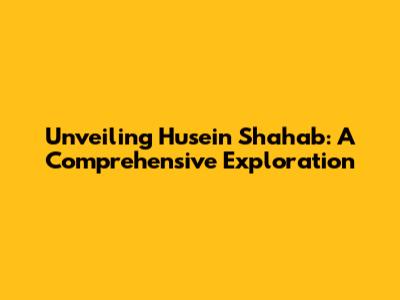 Unveiling Husein Shahab: A Comprehensive Exploration