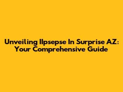 Unveiling IIpsepse In Surprise AZ: Your Comprehensive Guide