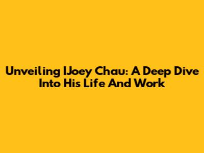 Unveiling IJoey Chau: A Deep Dive Into His Life And Work