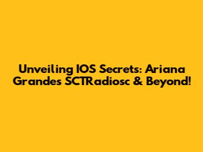 Unveiling IOS Secrets: Ariana Grande's SCTRadiosc & Beyond!