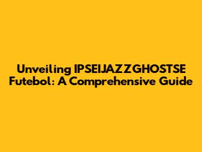 Unveiling IPSEIJAZZGHOSTSE Futebol: A Comprehensive Guide