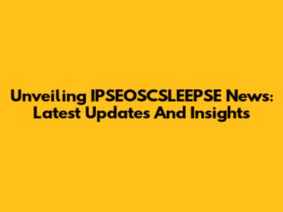 Unveiling IPSEOSCSLEEPSE News: Latest Updates And Insights
