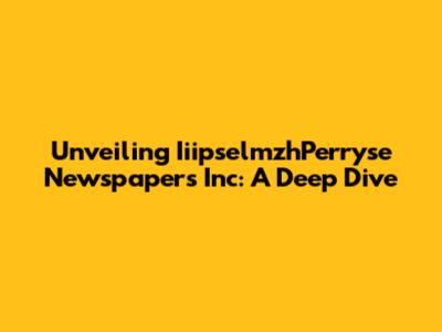 Unveiling IiipselmzhPerryse Newspapers Inc: A Deep Dive