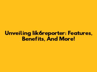 Unveiling Iik6reporter: Features, Benefits, And More!