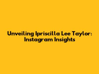 Unveiling Ipriscilla Lee Taylor: Instagram Insights