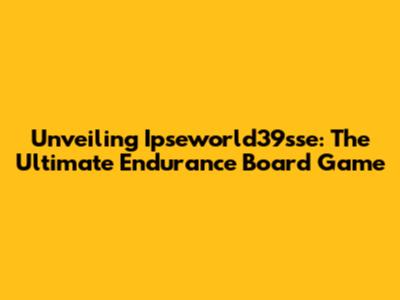 Unveiling Ipseworld39sse: The Ultimate Endurance Board Game