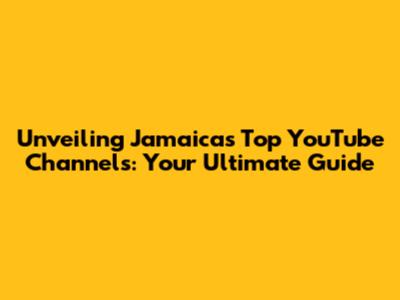 Unveiling Jamaica's Top YouTube Channels: Your Ultimate Guide