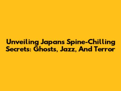 Unveiling Japan's Spine-Chilling Secrets: Ghosts, Jazz, And Terror