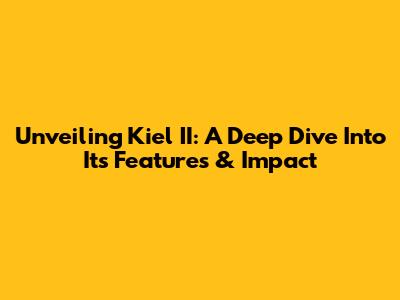 Unveiling Kiel II: A Deep Dive Into Its Features & Impact
