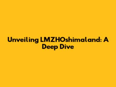 Unveiling LMZHOshimaland: A Deep Dive