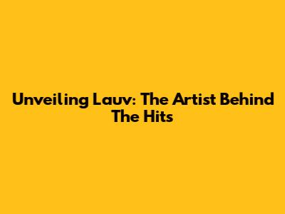 Unveiling Lauv: The Artist Behind The Hits