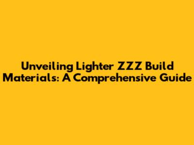 Unveiling Lighter ZZZ Build Materials: A Comprehensive Guide