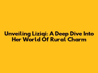 Unveiling Liziqi: A Deep Dive Into Her World Of Rural Charm