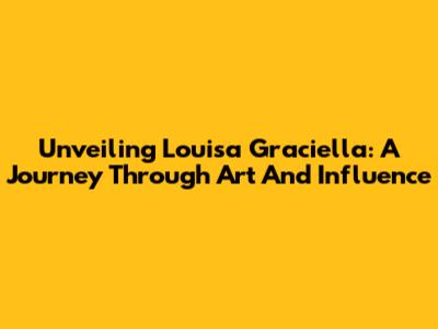 Unveiling Louisa Graciella: A Journey Through Art And Influence