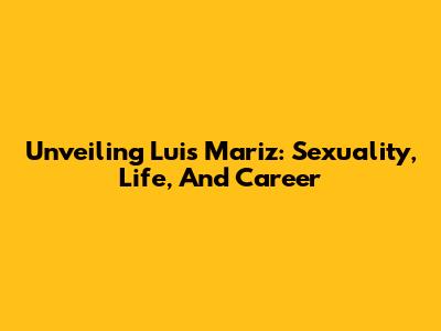 Unveiling Luis Mariz: Sexuality, Life, And Career