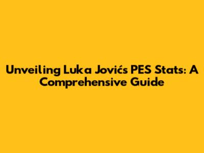 Unveiling Luka Jović's PES Stats: A Comprehensive Guide