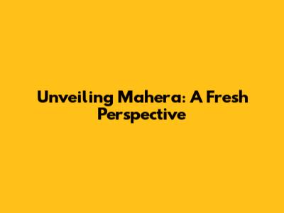 Unveiling Mahera: A Fresh Perspective