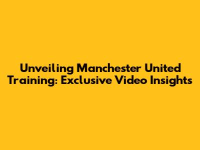 Unveiling Manchester United Training: Exclusive Video Insights