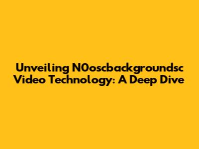 Unveiling N0oscbackgroundsc Video Technology: A Deep Dive