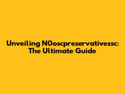 Unveiling N0oscpreservativessc: The Ultimate Guide