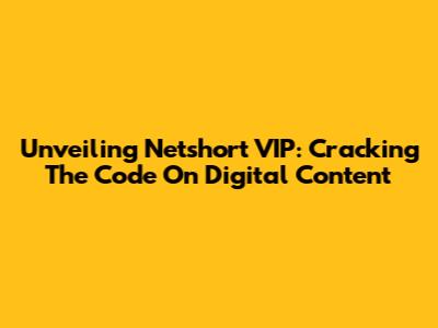 Unveiling Netshort VIP: Cracking The Code On Digital Content