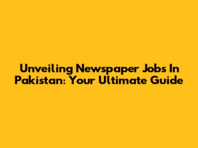 Unveiling Newspaper Jobs In Pakistan: Your Ultimate Guide